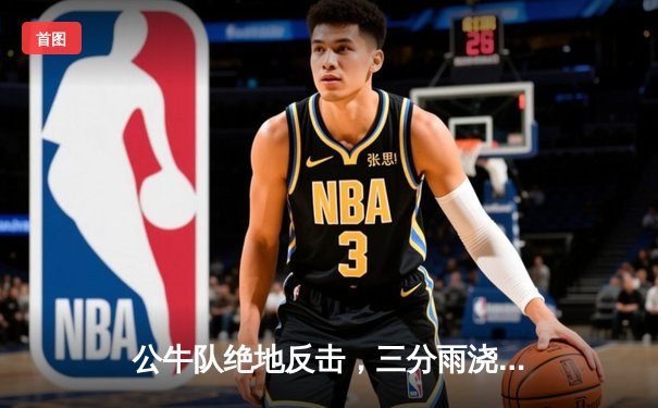 公牛队绝地反击，三分雨浇灭热火连胜势头