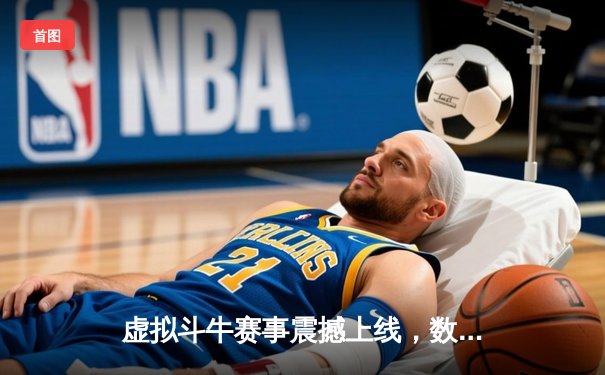 虚拟斗牛赛事震撼上线，数字竞技场掀起全民热潮