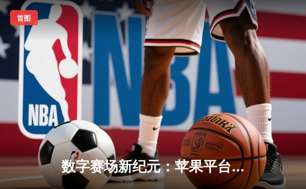 数字赛场新纪元：苹果平台公牛狂飙杯创下虚拟赛事观看纪录