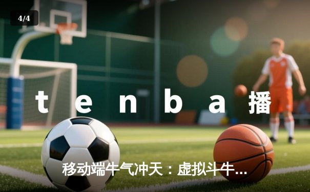 移动端牛气冲天：虚拟斗牛赛事成球迷新宠，科技赋能体育娱乐新浪潮 - 4