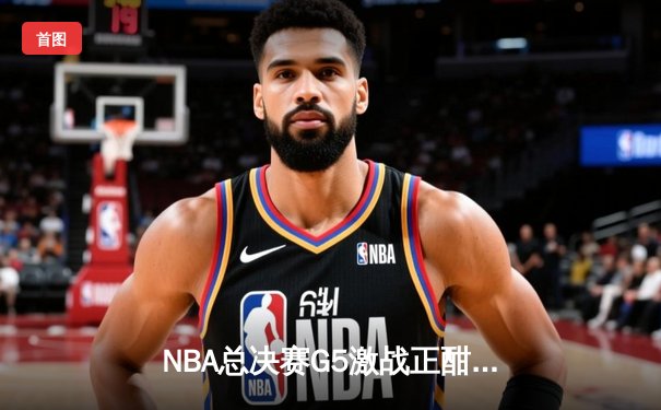 NBA总决赛G5激战正酣，库里关键三分助勇士逆转取胜，移动端观赛新趋势引热议