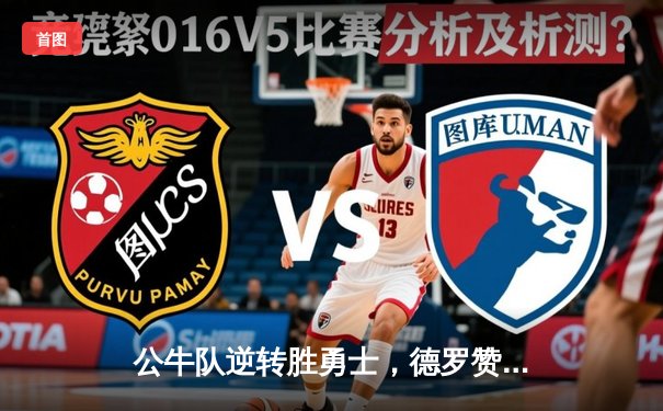 公牛队逆转胜勇士，德罗赞狂砍42分创赛季新高