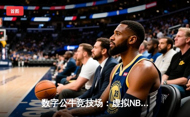 数字公牛竞技场：虚拟NBA球星锦标赛创下移动电竞新纪录