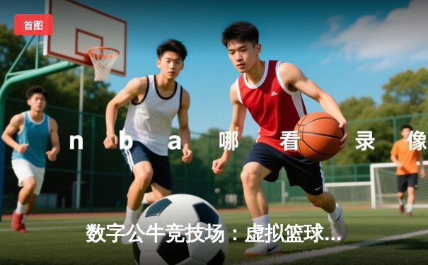 数字公牛竞技场：虚拟篮球联赛掀起移动端体育新浪潮