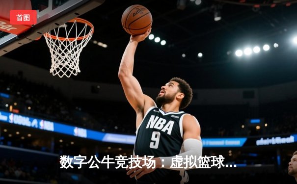 数字公牛竞技场：虚拟篮球联赛掀起移动端体育新浪潮