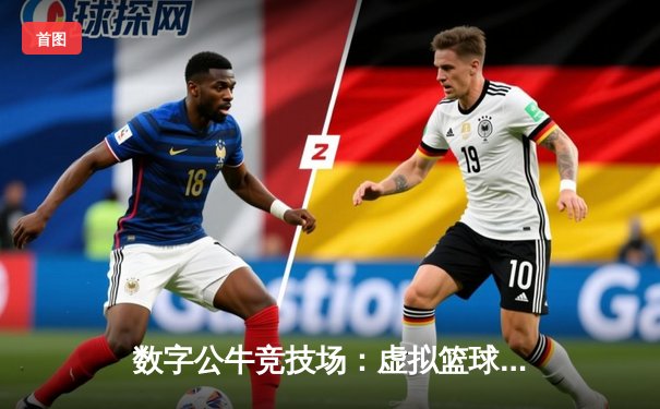 数字公牛竞技场：虚拟篮球联赛掀起移动端体育新浪潮
